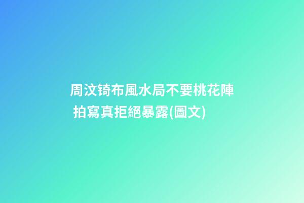 周汶锜布風水局不要桃花陣 拍寫真拒絕暴露(圖文)
